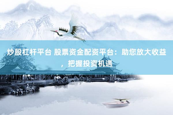 炒股杠杆平台 股票资金配资平台：助您放大收益，把握投资机遇