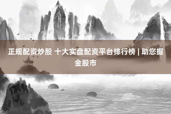 正规配资炒股 十大实盘配资平台排行榜 | 助您掘金股市