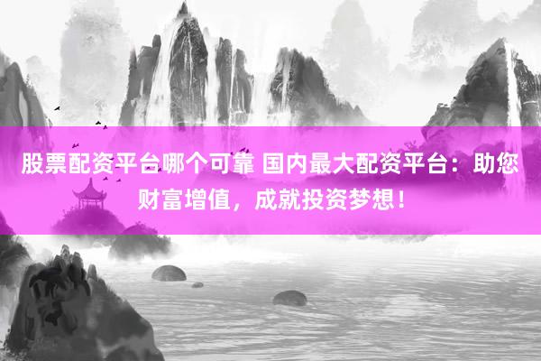 股票配资平台哪个可靠 国内最大配资平台：助您财富增值，成就投资梦想！