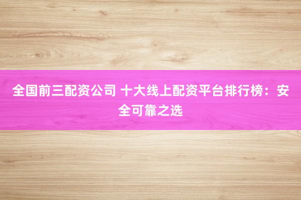 全国前三配资公司 十大线上配资平台排行榜：安全可靠之选