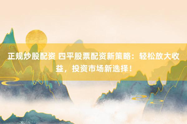 正规炒股配资 四平股票配资新策略：轻松放大收益，投资市场新选择！