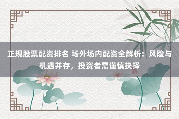 正规股票配资排名 场外场内配资全解析：风险与机遇并存，投资者需谨慎抉择