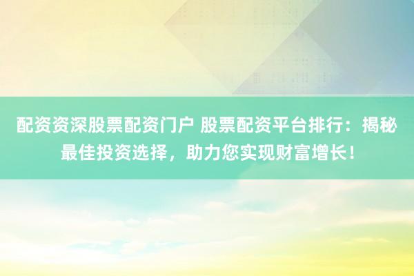 配资资深股票配资门户 股票配资平台排行：揭秘最佳投资选择，助力您实现财富增长！