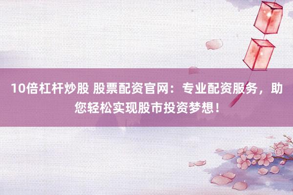 10倍杠杆炒股 股票配资官网：专业配资服务，助您轻松实现股市投资梦想！