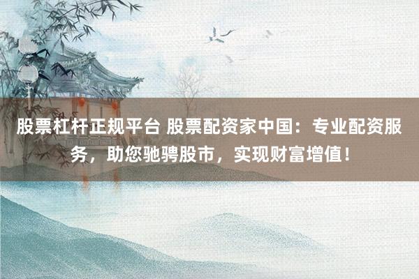 股票杠杆正规平台 股票配资家中国：专业配资服务，助您驰骋股市，实现财富增值！