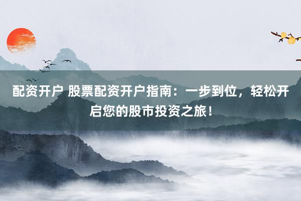 配资开户 股票配资开户指南：一步到位，轻松开启您的股市投资之旅！