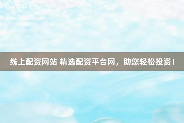 线上配资网站 精选配资平台网，助您轻松投资！