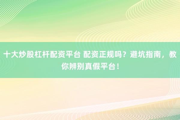 十大炒股杠杆配资平台 配资正规吗？避坑指南，教你辨别真假平台！