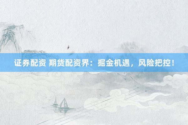 证券配资 期货配资界：掘金机遇，风险把控！