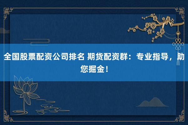 全国股票配资公司排名 期货配资群：专业指导，助您掘金！