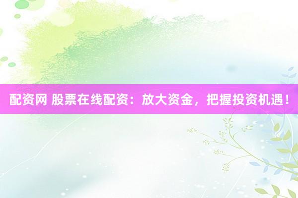 配资网 股票在线配资：放大资金，把握投资机遇！