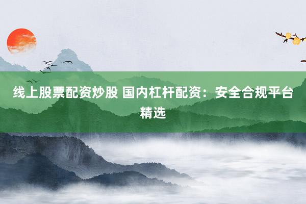 线上股票配资炒股 国内杠杆配资：安全合规平台精选