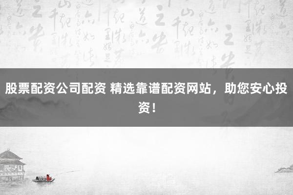 股票配资公司配资 精选靠谱配资网站，助您安心投资！