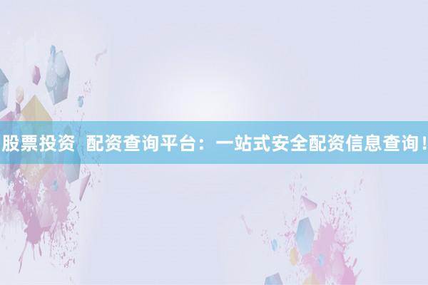 股票投资  配资查询平台：一站式安全配资信息查询！