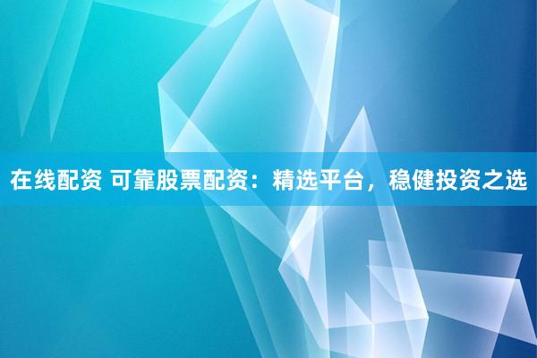 在线配资 可靠股票配资：精选平台，稳健投资之选