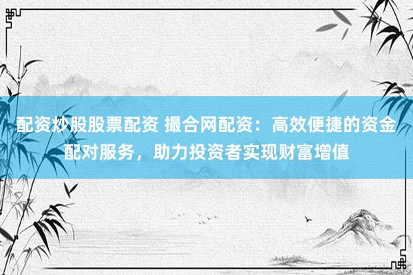 配资炒股股票配资 撮合网配资：高效便捷的资金配对服务，助力投资者实现财富增值