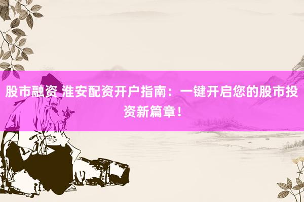股市融资 淮安配资开户指南：一键开启您的股市投资新篇章！