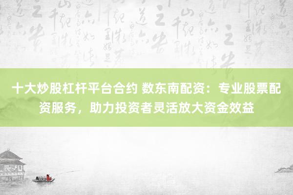 十大炒股杠杆平台合约 数东南配资：专业股票配资服务，助力投资者灵活放大资金效益