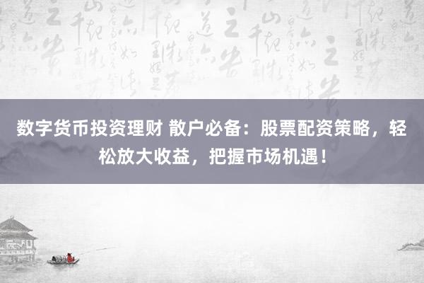 数字货币投资理财 散户必备：股票配资策略，轻松放大收益，把握市场机遇！