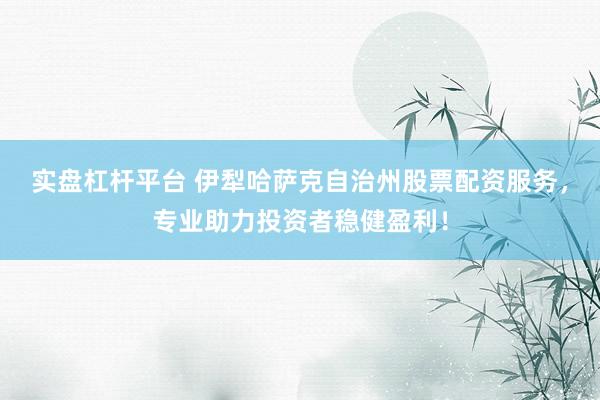 实盘杠杆平台 伊犁哈萨克自治州股票配资服务，专业助力投资者稳健盈利！