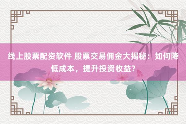 线上股票配资软件 股票交易佣金大揭秘：如何降低成本，提升投资收益？