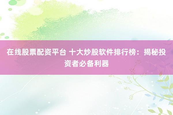 在线股票配资平台 十大炒股软件排行榜：揭秘投资者必备利器