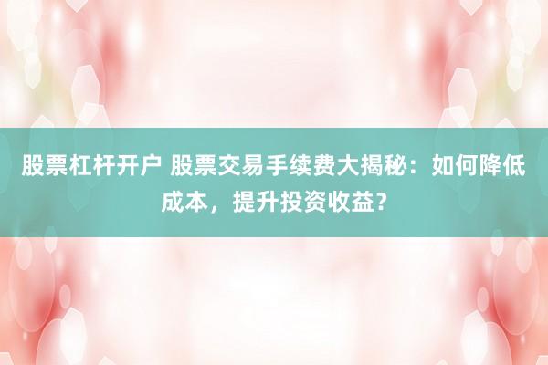 股票杠杆开户 股票交易手续费大揭秘：如何降低成本，提升投资收益？