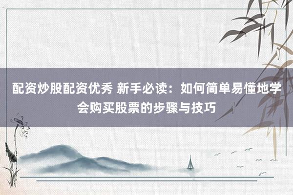 配资炒股配资优秀 新手必读：如何简单易懂地学会购买股票的步骤与技巧