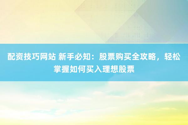 配资技巧网站 新手必知：股票购买全攻略，轻松掌握如何买入理想股票