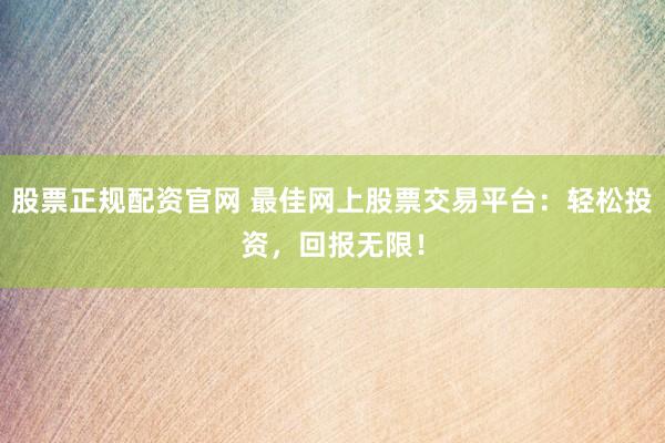 股票正规配资官网 最佳网上股票交易平台：轻松投资，回报无限！