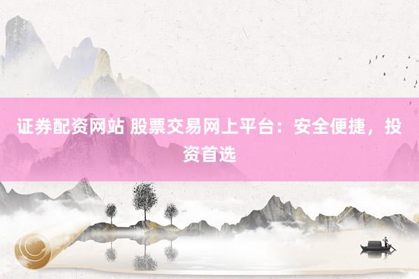 证券配资网站 股票交易网上平台：安全便捷，投资首选