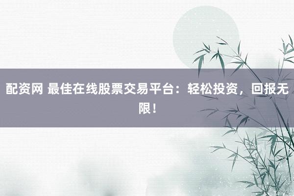 配资网 最佳在线股票交易平台：轻松投资，回报无限！
