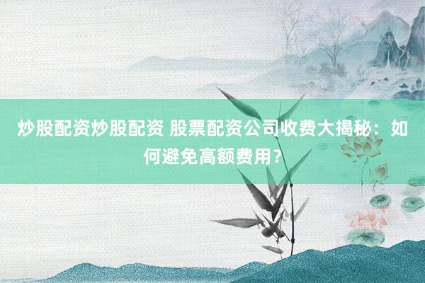 炒股配资炒股配资 股票配资公司收费大揭秘：如何避免高额费用？