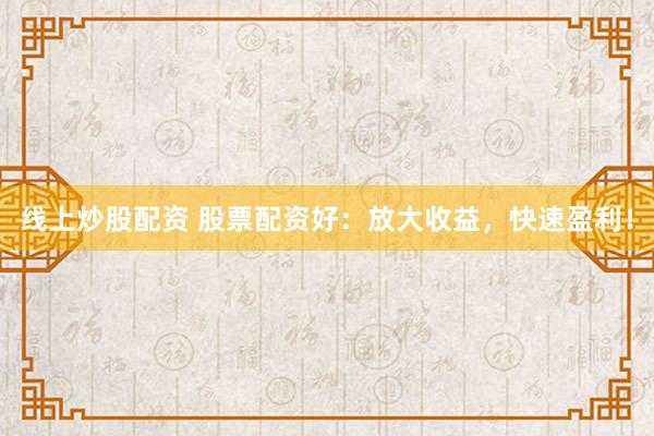 线上炒股配资 股票配资好：放大收益，快速盈利！