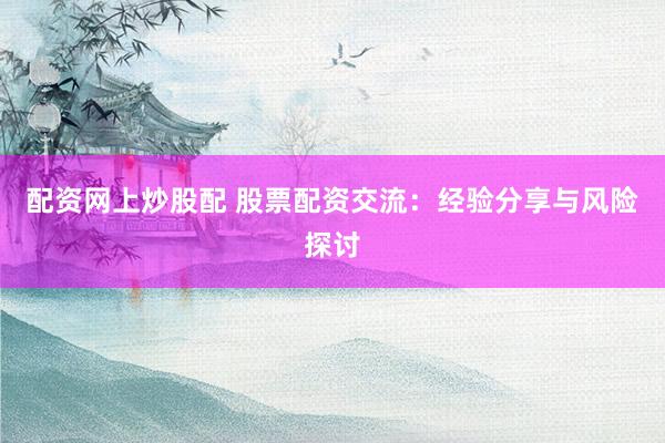 配资网上炒股配 股票配资交流：经验分享与风险探讨
