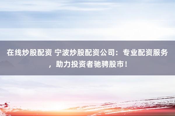 在线炒股配资 宁波炒股配资公司：专业配资服务，助力投资者驰骋股市！