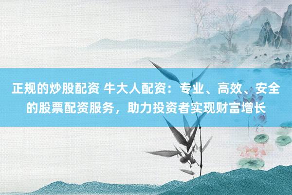 正规的炒股配资 牛大人配资：专业、高效、安全的股票配资服务，助力投资者实现财富增长