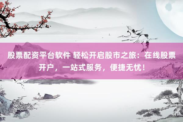 股票配资平台软件 轻松开启股市之旅：在线股票开户，一站式服务，便捷无忧！