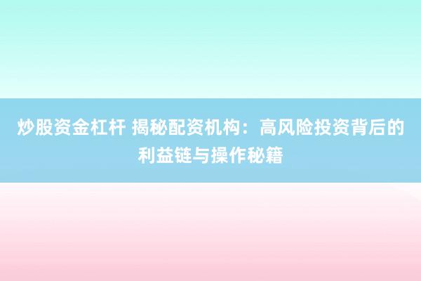 炒股资金杠杆 揭秘配资机构：高风险投资背后的利益链与操作秘籍