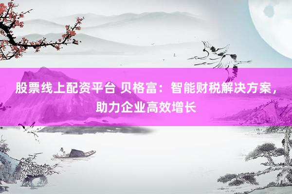 股票线上配资平台 贝格富：智能财税解决方案，助力企业高效增长