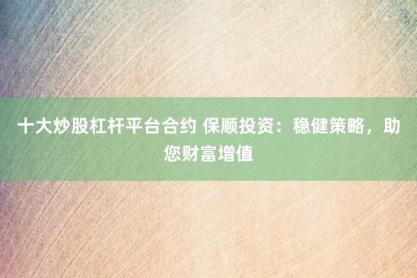 十大炒股杠杆平台合约 保顺投资：稳健策略，助您财富增值