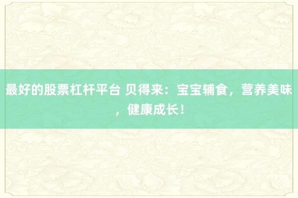 最好的股票杠杆平台 贝得来：宝宝辅食，营养美味，健康成长！