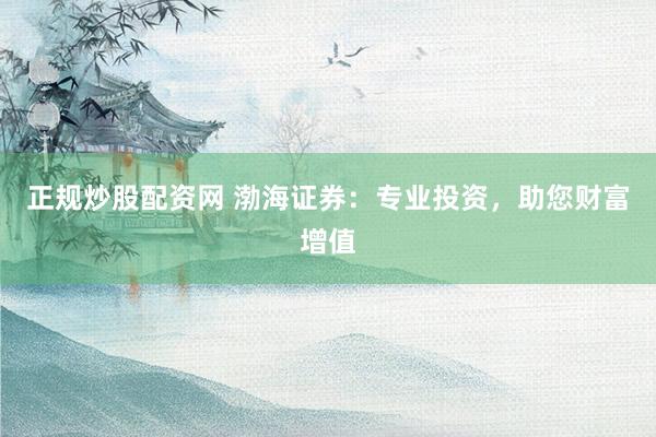 正规炒股配资网 渤海证券：专业投资，助您财富增值