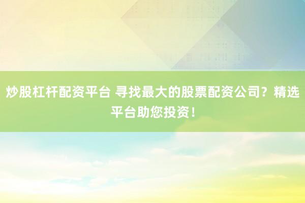 炒股杠杆配资平台 寻找最大的股票配资公司？精选平台助您投资！