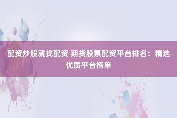 配资炒股就找配资 期货股票配资平台排名：精选优质平台榜单