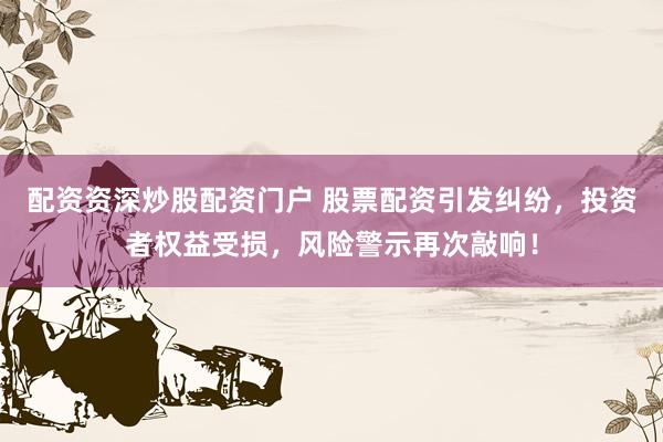 配资资深炒股配资门户 股票配资引发纠纷，投资者权益受损，风险警示再次敲响！