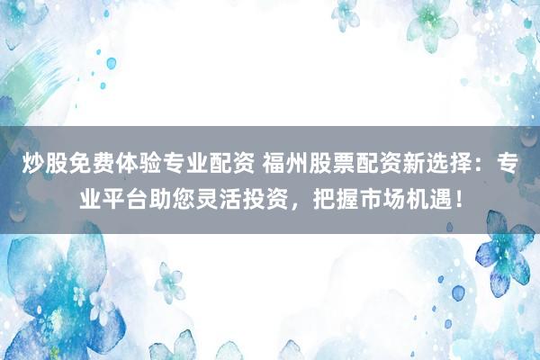 炒股免费体验专业配资 福州股票配资新选择：专业平台助您灵活投资，把握市场机遇！