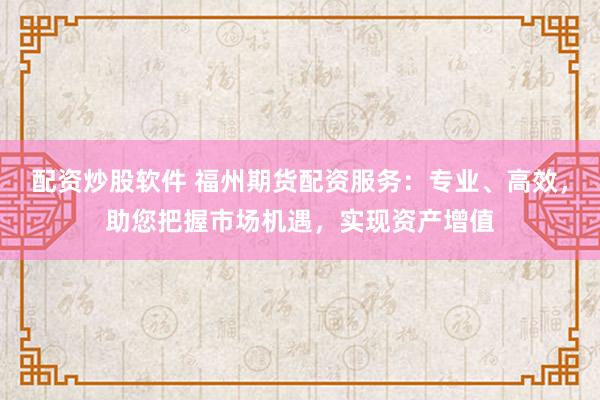 配资炒股软件 福州期货配资服务：专业、高效，助您把握市场机遇，实现资产增值