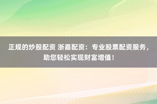 正规的炒股配资 浙嘉配资：专业股票配资服务，助您轻松实现财富增值！