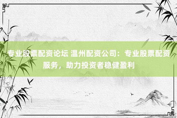 专业股票配资论坛 温州配资公司：专业股票配资服务，助力投资者稳健盈利
